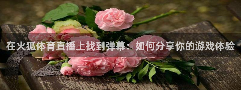 咪咕体育视频直播官网：在火狐体育直播上找到弹幕：如何分享你的游戏体验
